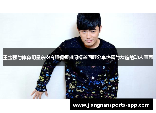 王宝强与体育明星亲密合照视频瞬间精彩回顾分享热情与友谊的动人画面