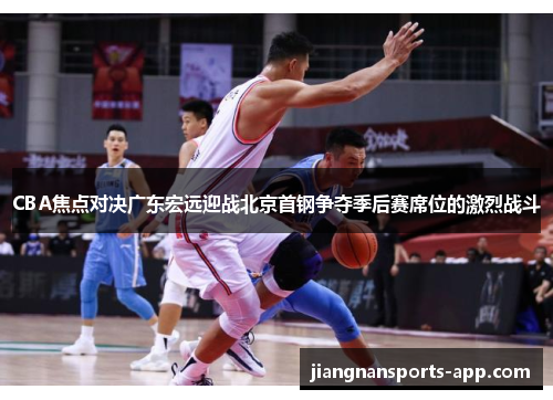 CBA焦点对决广东宏远迎战北京首钢争夺季后赛席位的激烈战斗